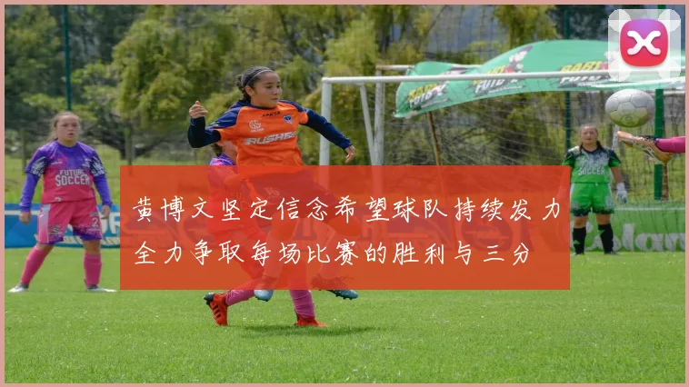 黄博文坚定信念希望球队持续发力全力争取每场比赛的胜利与三分