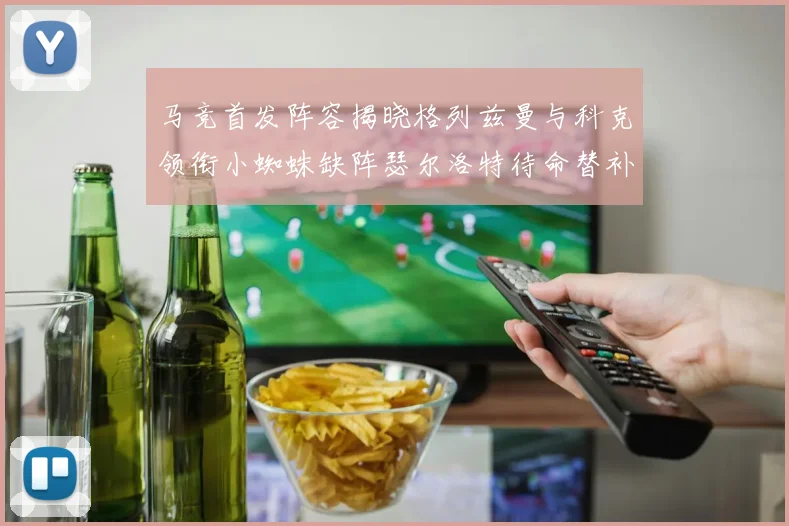 马竞首发阵容揭晓格列兹曼与科克领衔小蜘蛛缺阵瑟尔洛特待命替补