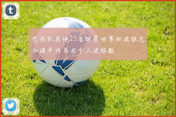 巴西队其他25名球员世界杯进球总和追平内马尔个人进球数
