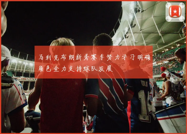 马利克布朗新秀赛季努力学习明确角色全力支持球队发展