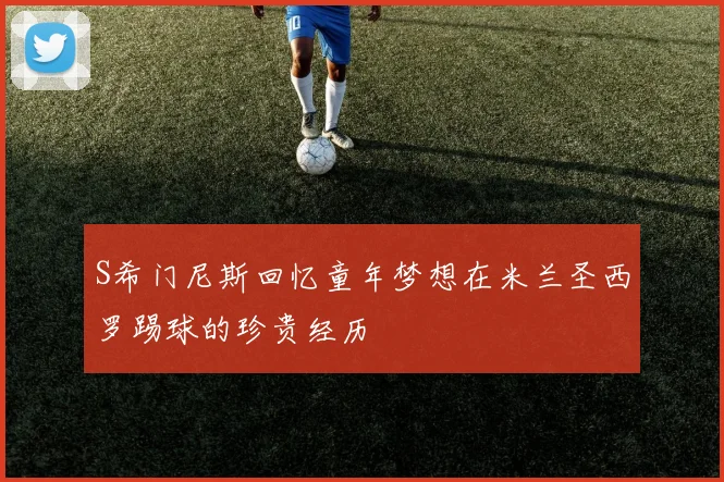 S希门尼斯回忆童年梦想在米兰圣西罗踢球的珍贵经历