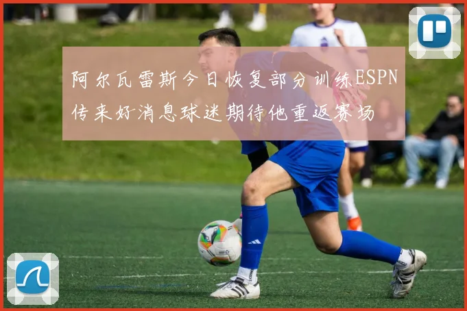 阿尔瓦雷斯今日恢复部分训练ESPN传来好消息球迷期待他重返赛场