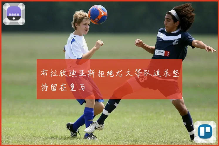 布拉欣迪亚斯拒绝尤文等队追求坚持留在皇马