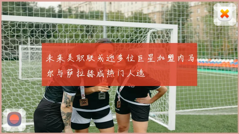 未来美职联或迎多位巨星加盟内马尔与萨拉赫成热门人选
