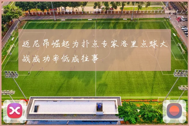 迈尼昂崛起为扑点专家洛里点球大战成功率低成往事