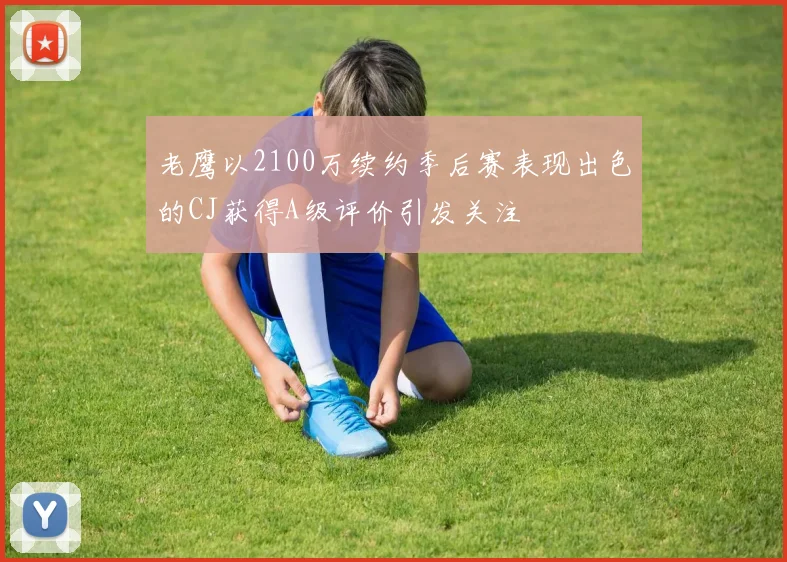 老鹰以2100万续约季后赛表现出色的CJ获得A级评价引发关注
